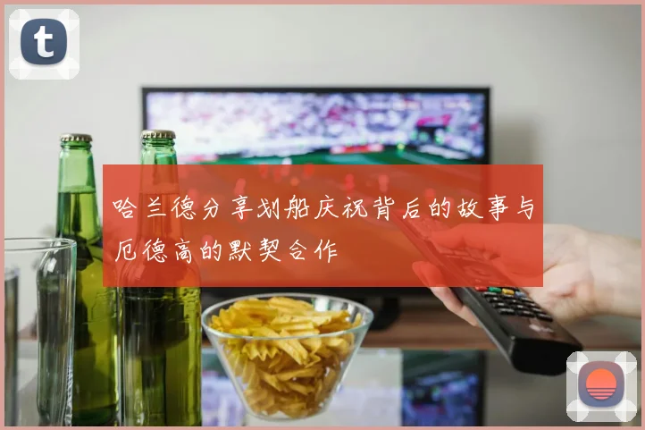 哈兰德分享划船庆祝背后的故事与厄德高的默契合作