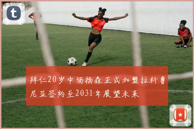 拜仁20岁中场扬森正式加盟拉科鲁尼亚签约至2031年展望未来