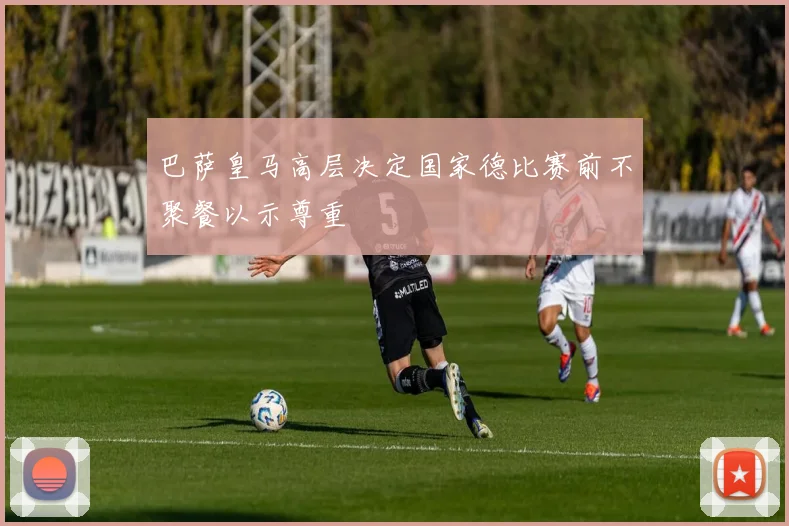 巴萨皇马高层决定国家德比赛前不聚餐以示尊重