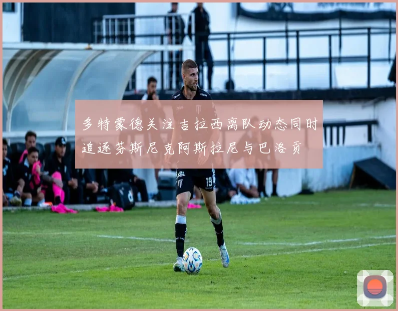多特蒙德关注吉拉西离队动态同时追逐芬斯尼克阿斯拉尼与巴洛贡