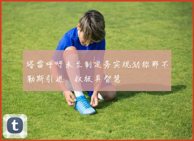 塔雷呼吁米兰制定务实规划称那不勒斯引进囧叔极具智慧