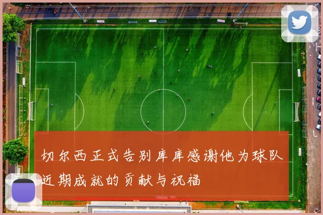 切尔西正式告别库库感谢他为球队近期成就的贡献与祝福