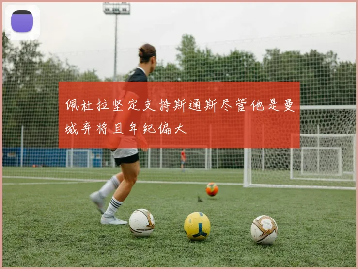 佩杜拉坚定支持斯通斯尽管他是曼城弃将且年纪偏大