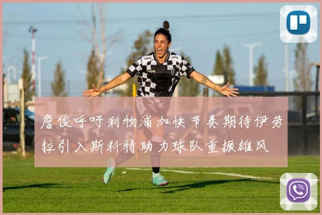 詹俊呼吁利物浦加快节奏期待伊劳拉引入斯科特助力球队重振雄风