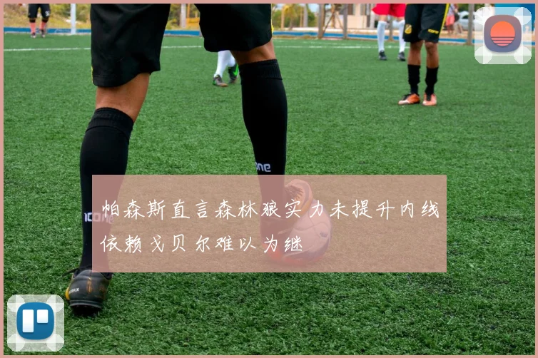 帕森斯直言森林狼实力未提升内线依赖戈贝尔难以为继