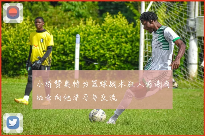 小桥赞奥特为篮球战术狂人感谢有机会向他学习与交流