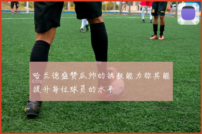 哈兰德盛赞瓜帅的执教能力称其能提升每位球员的水平