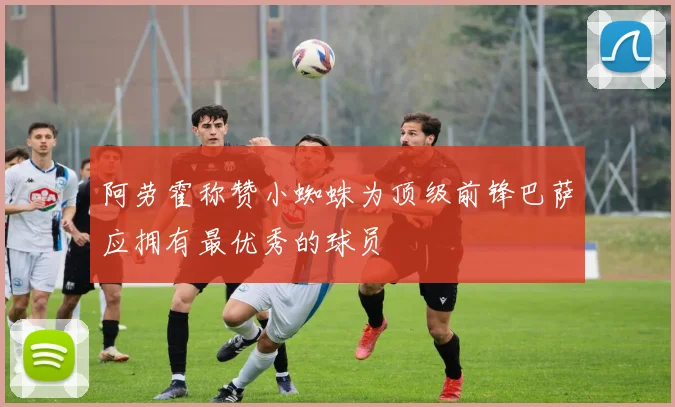 阿劳霍称赞小蜘蛛为顶级前锋巴萨应拥有最优秀的球员