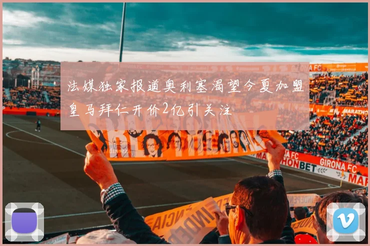法媒独家报道奥利塞渴望今夏加盟皇马拜仁开价2亿引关注