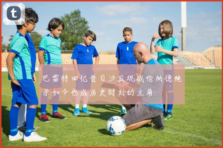 巴雷特回忆昔日沙发观战伦纳德绝杀如今也成历史时刻的主角