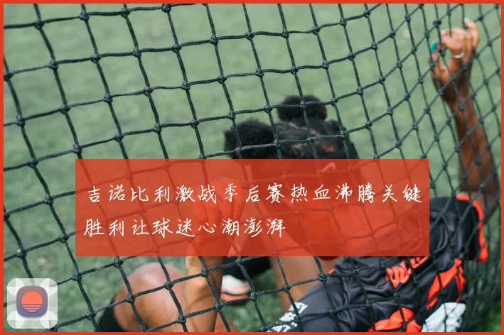 吉诺比利激战季后赛热血沸腾关键胜利让球迷心潮澎湃