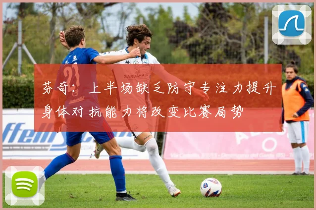 芬奇：上半场缺乏防守专注力提升身体对抗能力将改变比赛局势