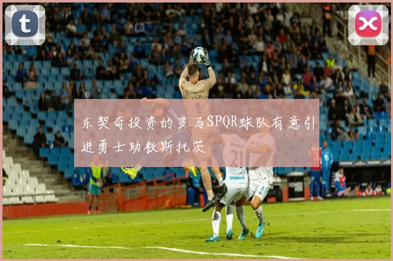 东契奇投资的罗马SPQR球队有意引进勇士助教斯托茨
