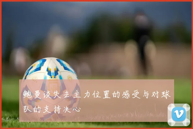鲍曼谈失去主力位置的感受与对球队的支持决心