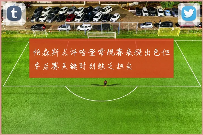 帕森斯点评哈登常规赛表现出色但季后赛关键时刻缺乏担当