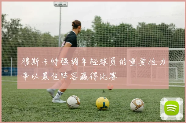 穆斯卡特强调年轻球员的重要性力争以最佳阵容赢得比赛