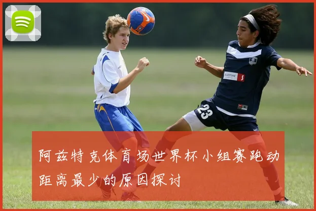 阿兹特克体育场世界杯小组赛跑动距离最少的原因探讨