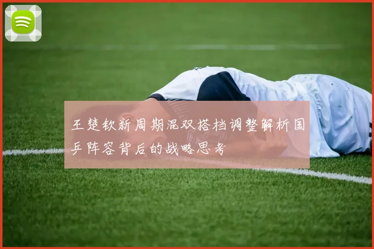 王楚钦新周期混双搭档调整解析国乒阵容背后的战略思考