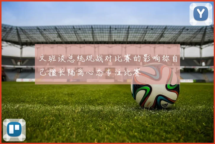 文班谈总统观战对比赛的影响称自己擅长隔离心态专注比赛