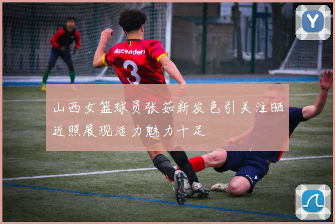 山西女篮球员张茹新发色引关注晒近照展现活力魅力十足