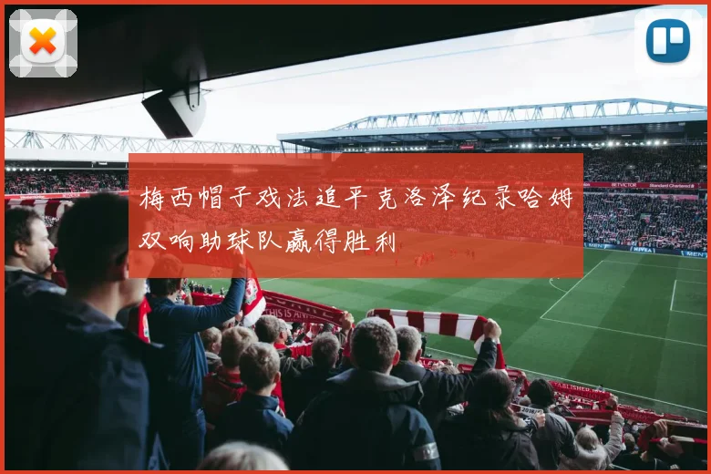 梅西帽子戏法追平克洛泽纪录哈姆双响助球队赢得胜利
